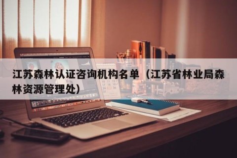 江苏森林认证咨询机构名单（江苏省林业局森林资源管理处）