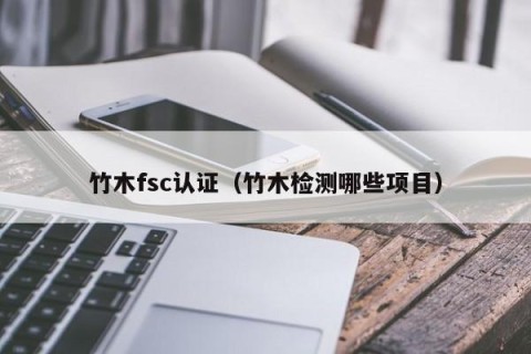 竹木fsc认证（竹木检测哪些项目）