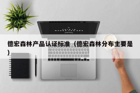 德宏森林产品认证标准（德宏森林分布主要是）