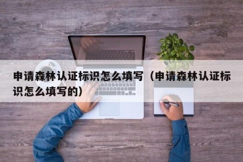申请森林认证标识怎么填写（申请森林认证标识怎么填写的）