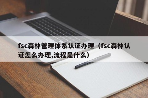 fsc森林管理体系认证办理（fsc森林认证怎么办理,流程是什么）