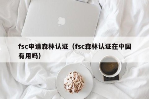 fsc申请森林认证（fsc森林认证在中国有用吗）