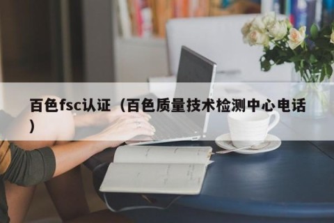 百色fsc认证（百色质量技术检测中心电话）