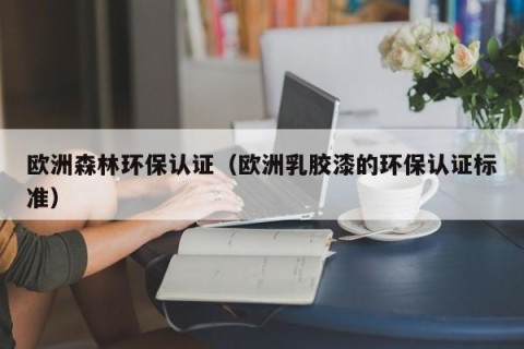 欧洲森林环保认证（欧洲乳胶漆的环保认证标准）