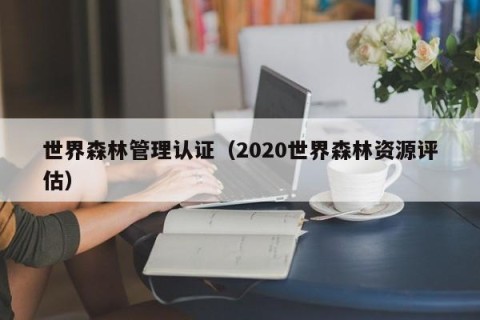 世界森林管理认证（2020世界森林资源评估）