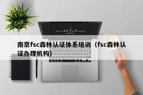 南京fsc森林认证体系培训（fsc森林认证办理机构）