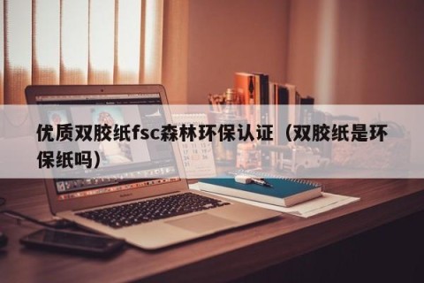 优质双胶纸fsc森林环保认证（双胶纸是环保纸吗）