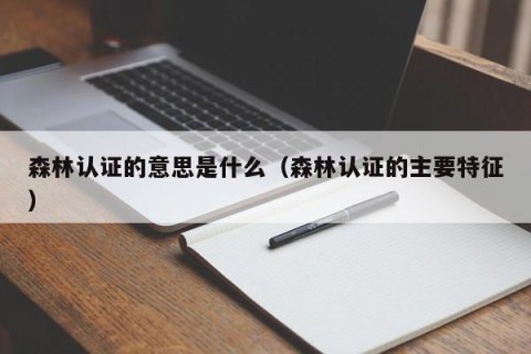 森林认证的意思是什么（森林认证的主要特征）