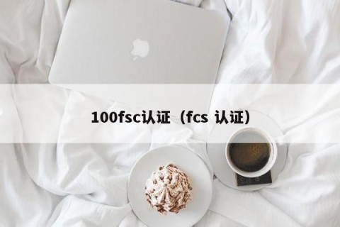 100fsc认证（fcs 认证）