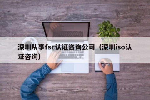 深圳从事fsc认证咨询公司（深圳iso认证咨询）
