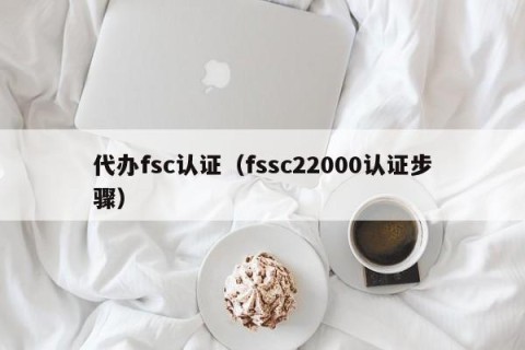 代办fsc认证（fssc22000认证步骤）