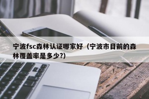 宁波fsc森林认证哪家好（宁波市目前的森林覆盖率是多少?）