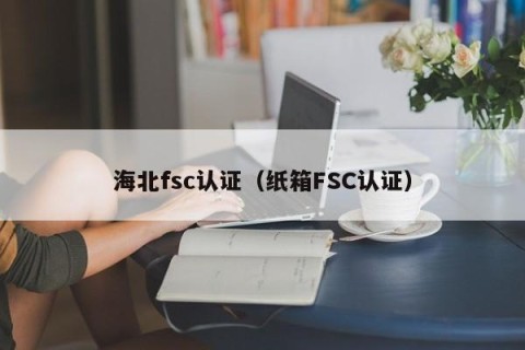海北fsc认证（纸箱FSC认证）