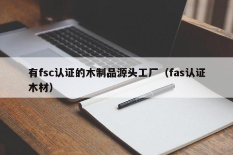 有fsc认证的木制品源头工厂（fas认证木材）
