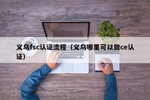 义乌fsc认证流程（义乌哪里可以做ce认证）