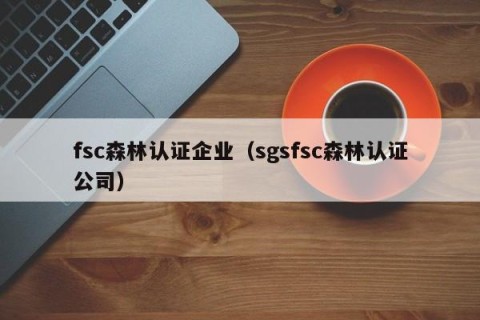 fsc森林认证企业（sgsfsc森林认证公司）