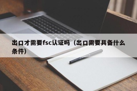 出口才需要fsc认证吗（出口需要具备什么条件）