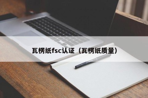瓦楞纸fsc认证（瓦楞纸质量）