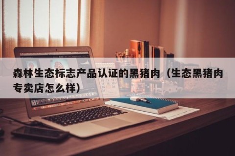 森林生态标志产品认证的黑猪肉（生态黑猪肉专卖店怎么样）