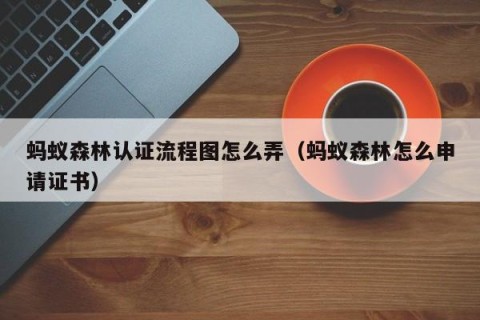 蚂蚁森林认证流程图怎么弄（蚂蚁森林怎么申请证书）