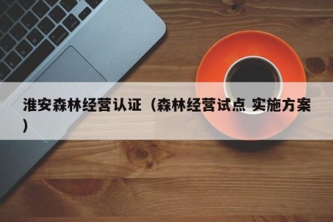 淮安森林经营认证（森林经营试点 实施方案）