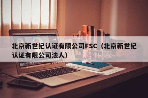 北京新世纪认证有限公司FSC（北京新世纪认证有限公司法人）