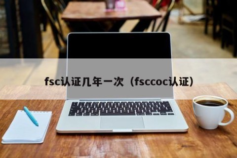 fsc认证几年一次（fsccoc认证）
