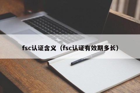 fsc认证含义（fsc认证有效期多长）