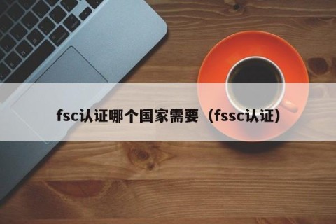 fsc认证哪个国家需要（fssc认证）