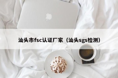 汕头市fsc认证厂家（汕头sgs检测）