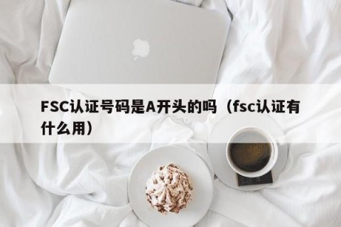FSC认证号码是A开头的吗（fsc认证有什么用）