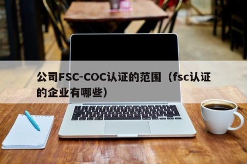 公司FSC-COC认证的范围（fsc认证的企业有哪些）
