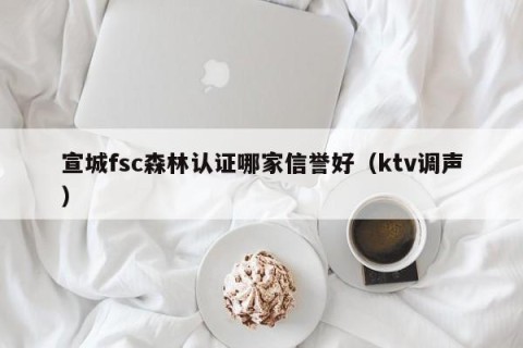 宣城fsc森林认证哪家信誉好（ktv调声）