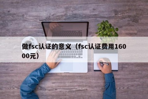 做fsc认证的意义（fsc认证费用16000元）