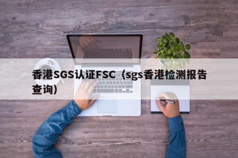 香港SGS认证FSC（sgs香港检测报告查询）
