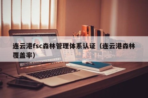 连云港fsc森林管理体系认证（连云港森林覆盖率）