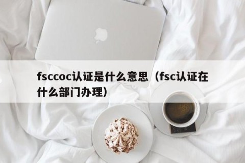 fsccoc认证是什么意思（fsc认证在什么部门办理）