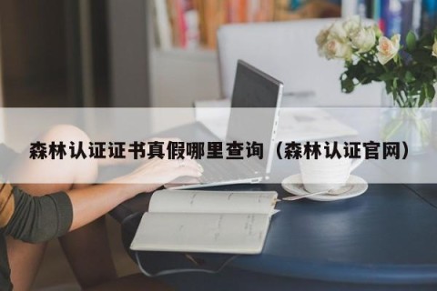 森林认证证书真假哪里查询（森林认证官网）