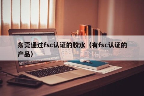东莞通过fsc认证的胶水（有fsc认证的产品）