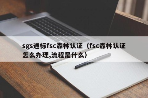 sgs通标fsc森林认证（fsc森林认证怎么办理,流程是什么）