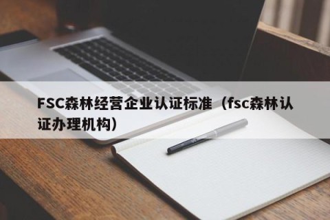 FSC森林经营企业认证标准（fsc森林认证办理机构）