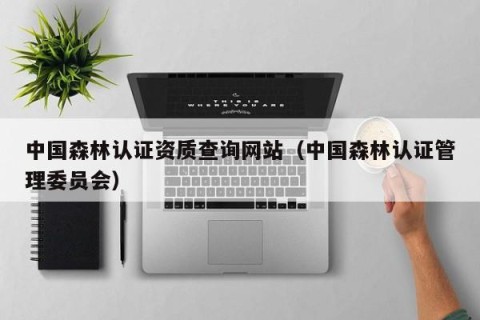 中国森林认证资质查询网站（中国森林认证管理委员会）
