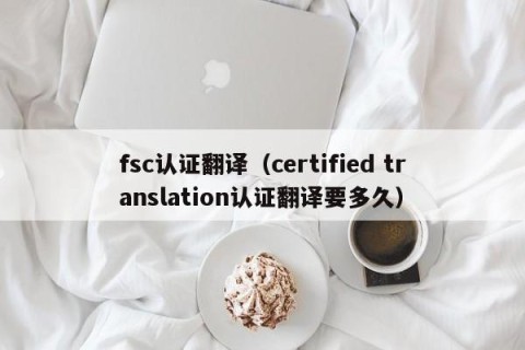 fsc认证翻译（certified translation认证翻译要多久）