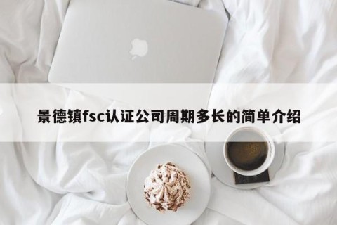 景德镇fsc认证公司周期多长的简单介绍