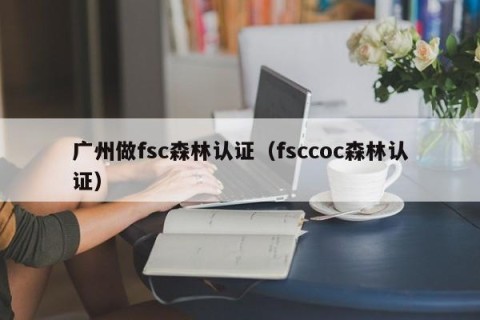 广州做fsc森林认证（fsccoc森林认证）