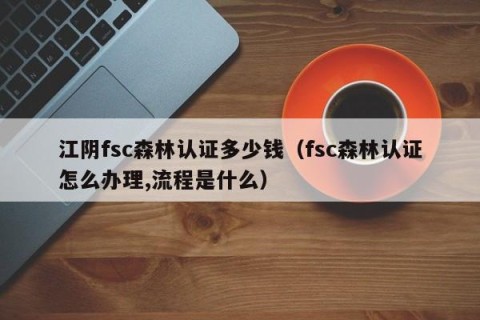 江阴fsc森林认证多少钱（fsc森林认证怎么办理,流程是什么）