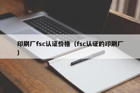印刷厂fsc认证价格（fsc认证的印刷厂）