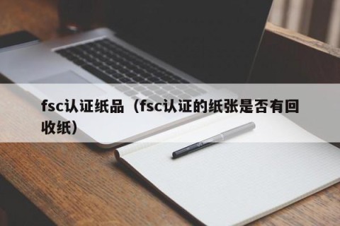fsc认证纸品（fsc认证的纸张是否有回收纸）