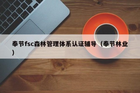 奉节fsc森林管理体系认证辅导（奉节林业）