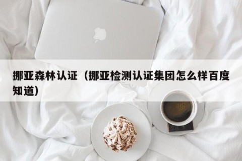 挪亚森林认证（挪亚检测认证集团怎么样百度知道）